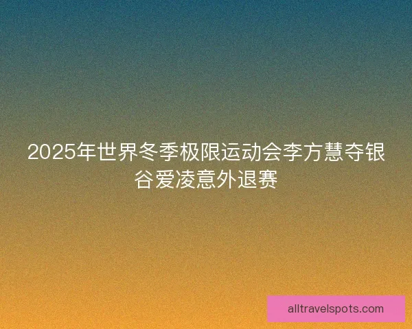 2025年世界冬季极限运动会李方慧夺银谷爱凌意外退赛