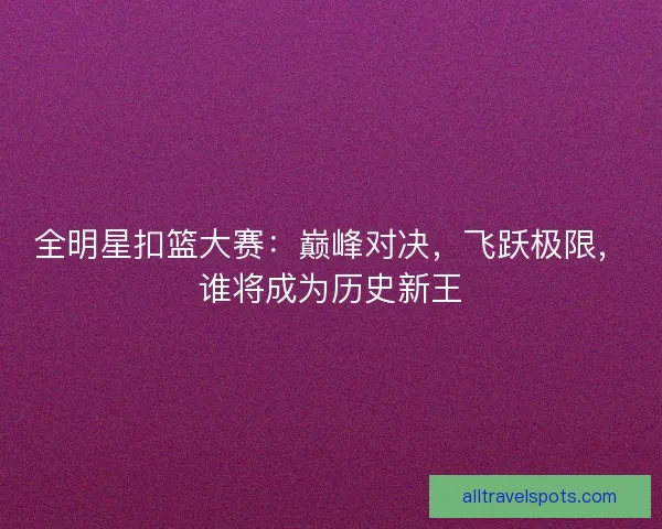 全明星扣篮大赛：巅峰对决，飞跃极限，谁将成为历史新王