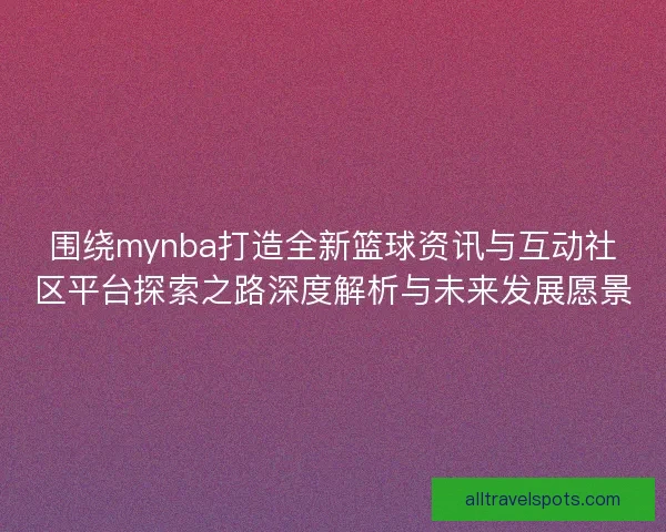 围绕mynba打造全新篮球资讯与互动社区平台探索之路深度解析与未来发展愿景