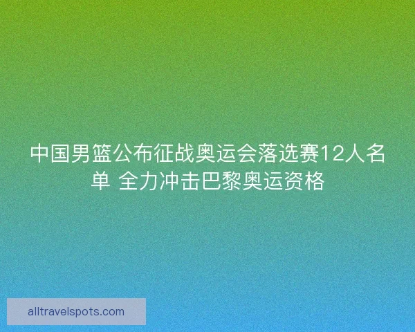 中国男篮公布征战奥运会落选赛12人名单 全力冲击巴黎奥运资格