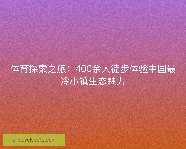 体育探索之旅：400余人徒步体验中国最冷小镇生态魅力
