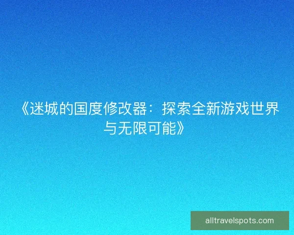 《迷城的国度修改器：探索全新游戏世界与无限可能》