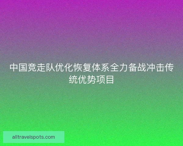 中国竞走队优化恢复体系全力备战冲击传统优势项目