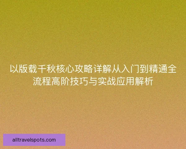 以版载千秋核心攻略详解从入门到精通全流程高阶技巧与实战应用解析