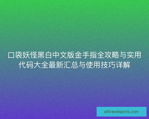 口袋妖怪黑白中文版金手指全攻略与实用代码大全最新汇总与使用技巧详解 口袋妖怪黑白中文版金手指全攻略与实用代码大全最新汇总与使用技巧详解