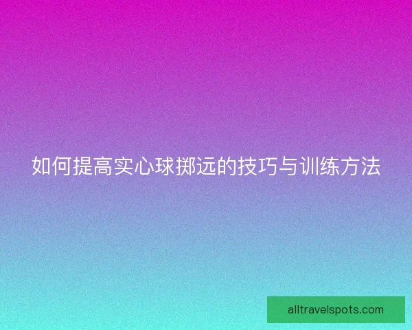如何提高实心球掷远的技巧与训练方法