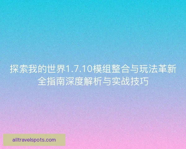 探索我的世界1.7.10模组整合与玩法革新全指南深度解析与实战技巧 探索我的世界1.7.10模组整合与玩法革新全指南深度解析与实战技巧