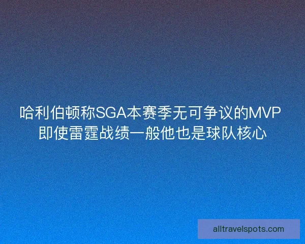 哈利伯顿称SGA本赛季无可争议的MVP 即使雷霆战绩一般他也是球队核心