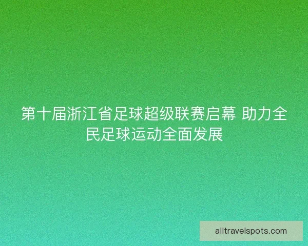 第十届浙江省足球超级联赛启幕 助力全民足球运动全面发展