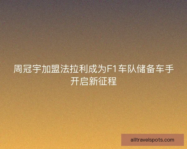 周冠宇加盟法拉利成为F1车队储备车手开启新征程