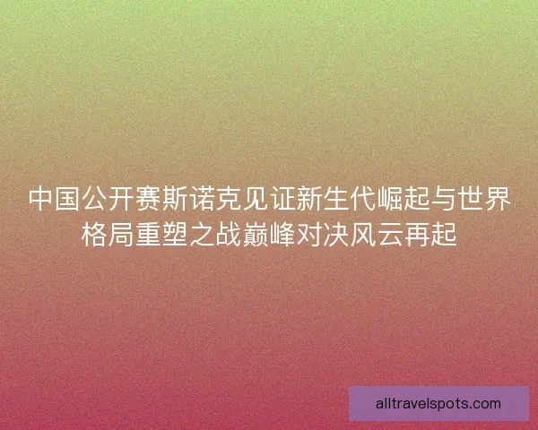 中国公开赛斯诺克见证新生代崛起与世界格局重塑之战巅峰对决风云再起