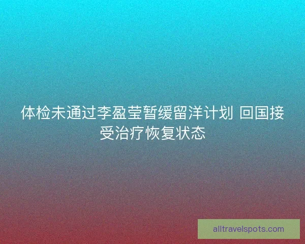 体检未通过李盈莹暂缓留洋计划 回国接受治疗恢复状态 体检未通过李盈莹暂缓留洋计划 回国接受治疗恢复状态