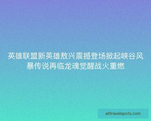 英雄联盟新英雄敖兴震撼登场掀起峡谷风暴传说再临龙魂觉醒战火重燃 英雄联盟新英雄敖兴震撼登场掀起峡谷风暴传说再临龙魂觉醒战火重燃