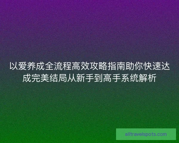 以爱养成全流程高效攻略指南助你快速达成完美结局从新手到高手系统解析
